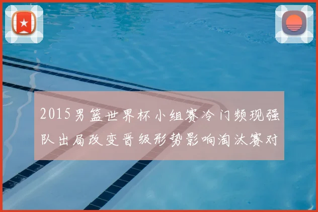 2015男篮世界杯小组赛冷门频现强队出局改变晋级形势影响淘汰赛对阵