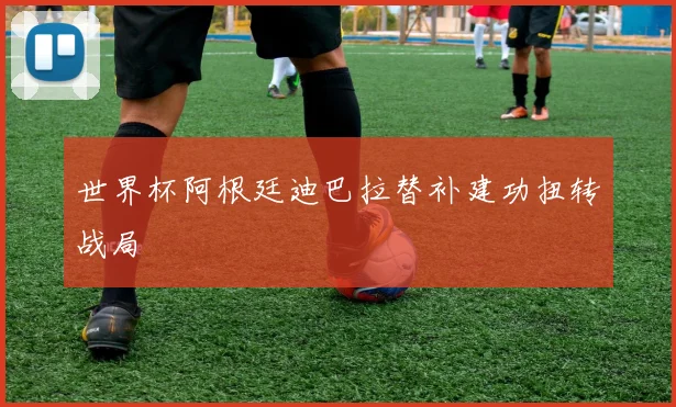 世界杯阿根廷迪巴拉替补建功扭转战局