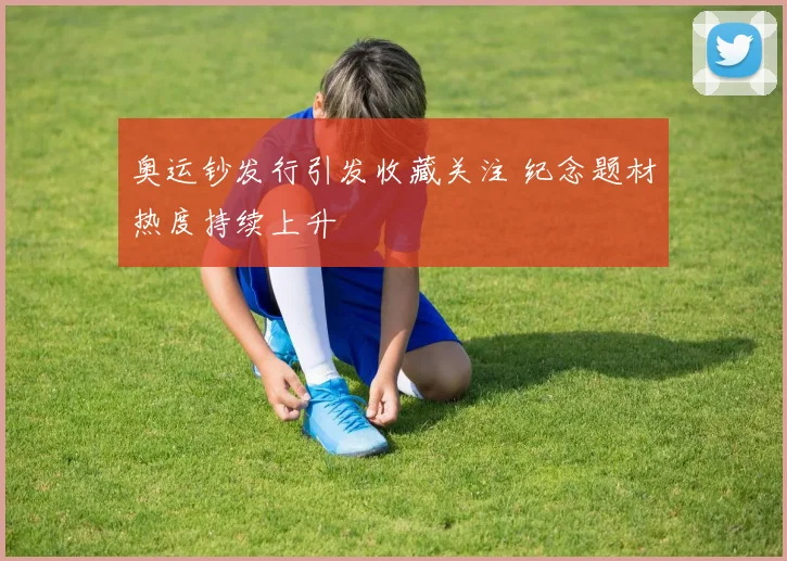 奥运钞发行引发收藏关注 纪念题材热度持续上升