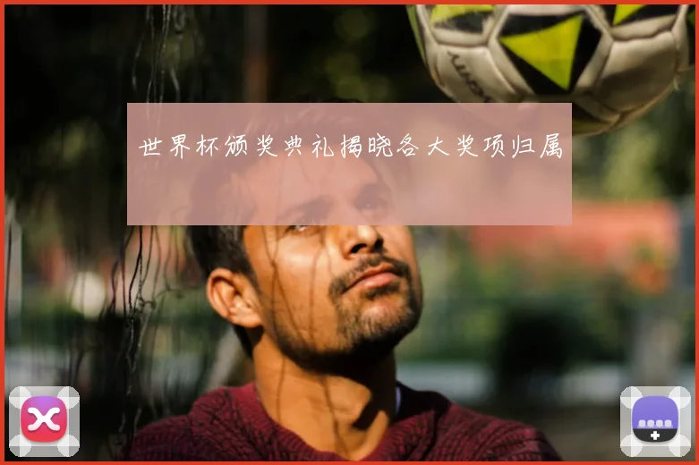 世界杯颁奖典礼揭晓各大奖项归属
