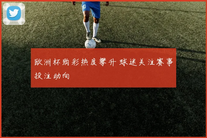 欧洲杯购彩热度攀升 球迷关注赛事投注动向