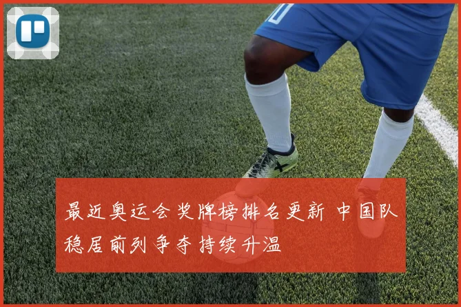 最近奥运会奖牌榜排名更新 中国队稳居前列争夺持续升温