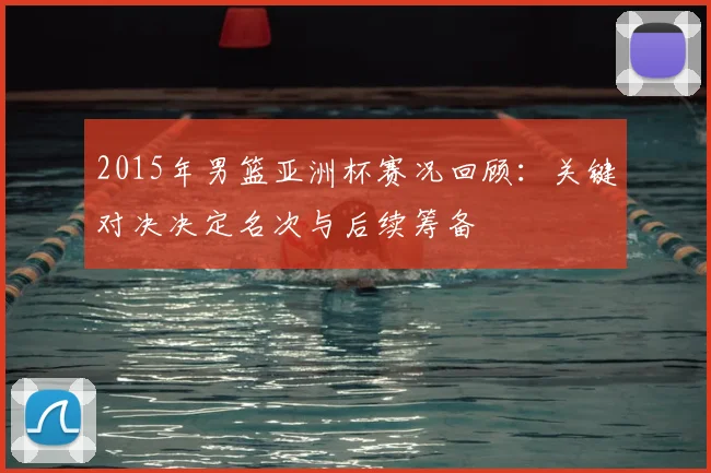 2015年男篮亚洲杯赛况回顾:关键对决决定名次与后续筹备