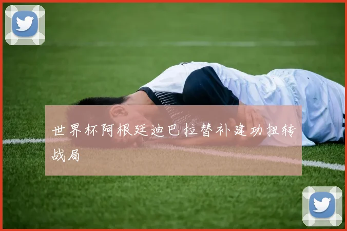 世界杯阿根廷迪巴拉替补建功扭转战局