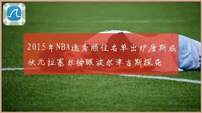 2015年NBA选秀顺位名单出炉唐斯成状元拉塞尔榜眼波尔津吉斯探花
