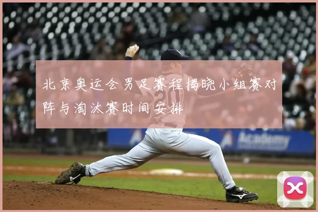 北京奥运会男足赛程揭晓小组赛对阵与淘汰赛时间安排