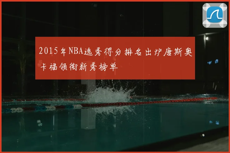 2015年NBA选秀得分排名出炉唐斯奥卡福领衔新秀榜单