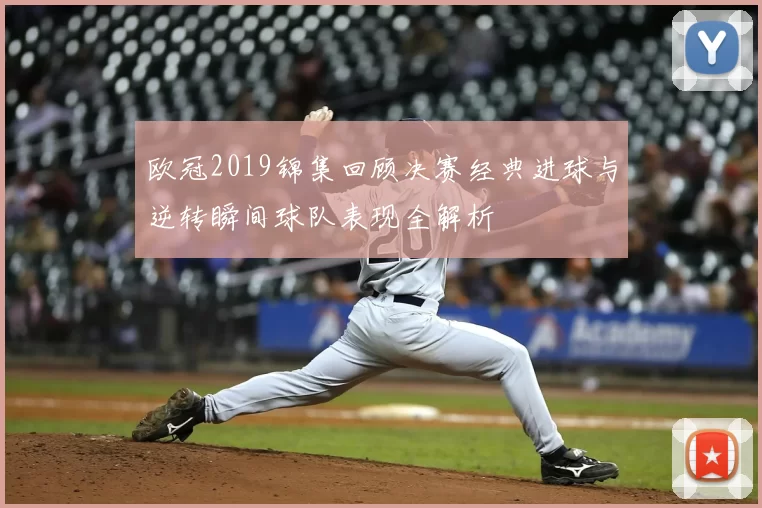 欧冠2019锦集回顾决赛经典进球与逆转瞬间球队表现全解析