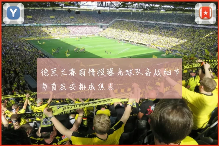 德黑兰赛前情报曝光球队备战细节与首发安排成焦点
