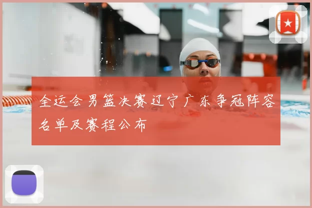 全运会男篮决赛辽宁广东争冠阵容名单及赛程公布