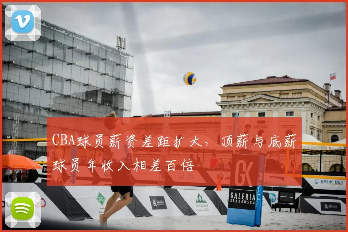 CBA球员薪资差距扩大,顶薪与底薪球员年收入相差百倍