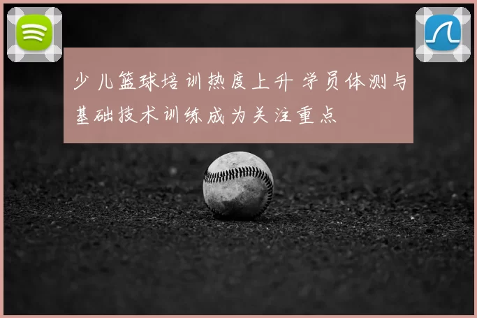 少儿篮球培训热度上升 学员体测与基础技术训练成为关注重点