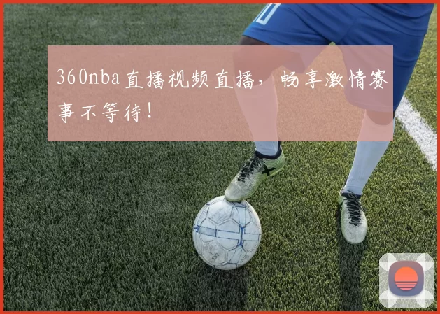 360nba直播视频直播，畅享激情赛事不等待！