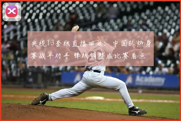 央视13套线直播回放：中国队热身赛战平对手 锋线调整成比赛看点