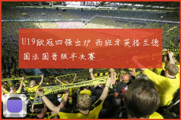U19欧冠四强出炉 西班牙英格兰德国法国晋级半决赛
