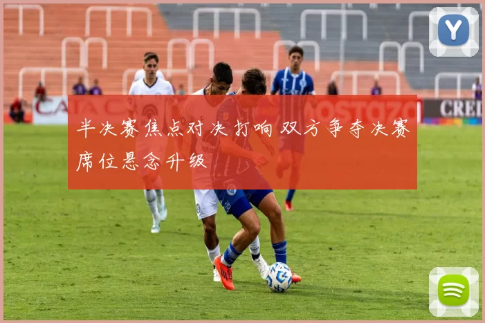 半决赛焦点对决打响 双方争夺决赛席位悬念升级