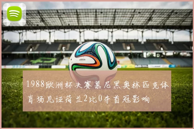 1988欧洲杯决赛慕尼黑奥林匹克体育场见证荷兰2比0夺首冠影响