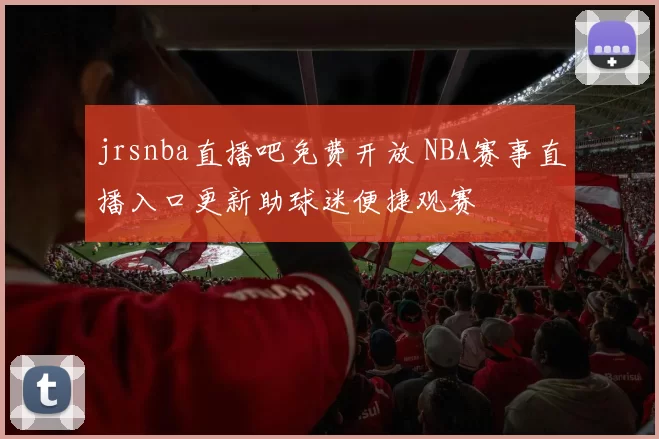 jrsnba直播吧免费开放 NBA赛事直播入口更新助球迷便捷观赛