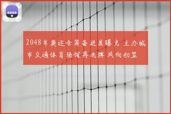 2048年奥运会筹备进度曝光 主办城市交通体育场馆再洗牌 风向初显