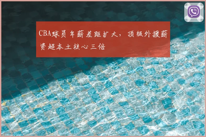 CBA球员年薪差距扩大,顶级外援薪资超本土核心三倍