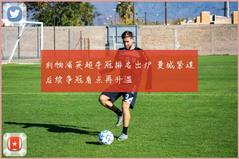 利物浦英超夺冠排名出炉 曼城紧追后续争冠看点再升温