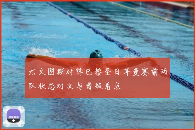 尤文图斯对阵巴黎圣日耳曼赛前两队状态对决与晋级看点