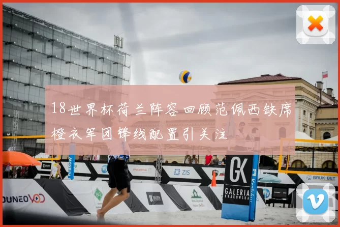 18世界杯荷兰阵容回顾范佩西缺席橙衣军团锋线配置引关注