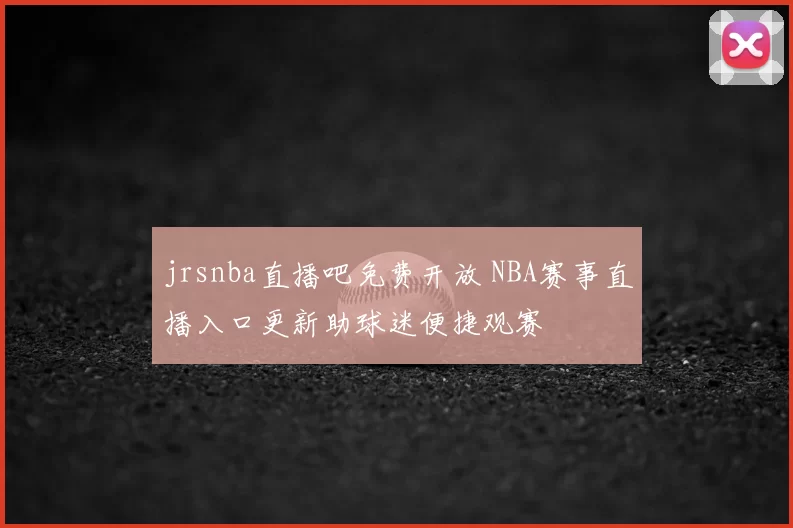 jrsnba直播吧免费开放 NBA赛事直播入口更新助球迷便捷观赛
