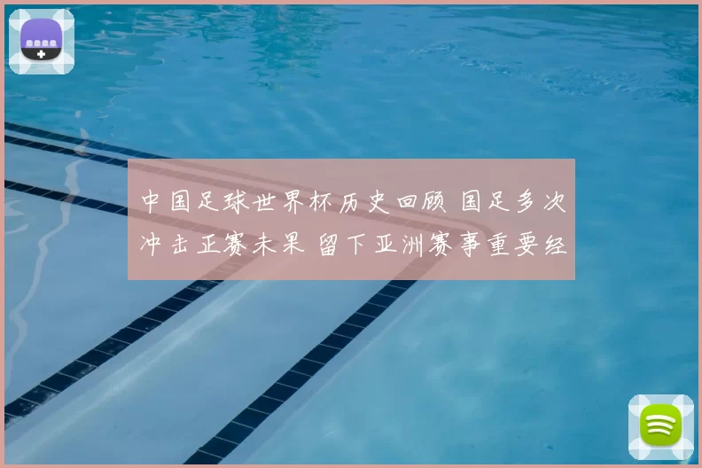 中国足球世界杯历史回顾 国足多次冲击正赛未果 留下亚洲赛事重要经验