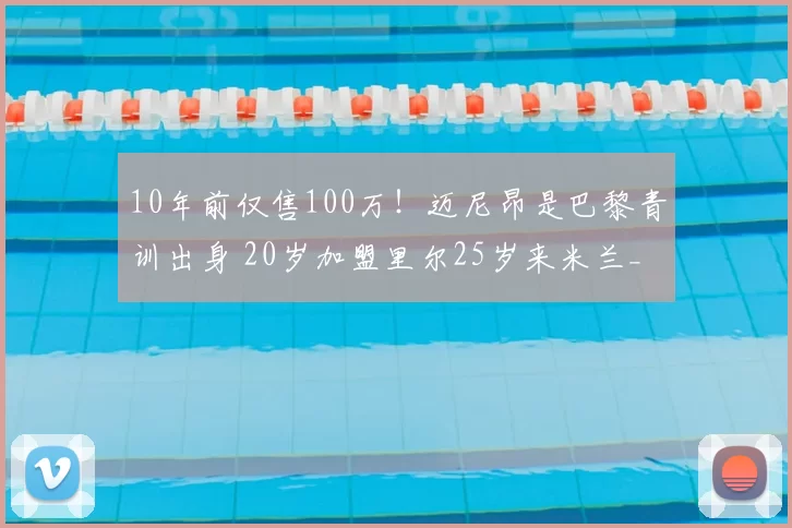 10年前仅售100万！迈尼昂是巴黎青训出身 20岁加盟里尔25岁来米兰_续约_圣日耳曼_成为了