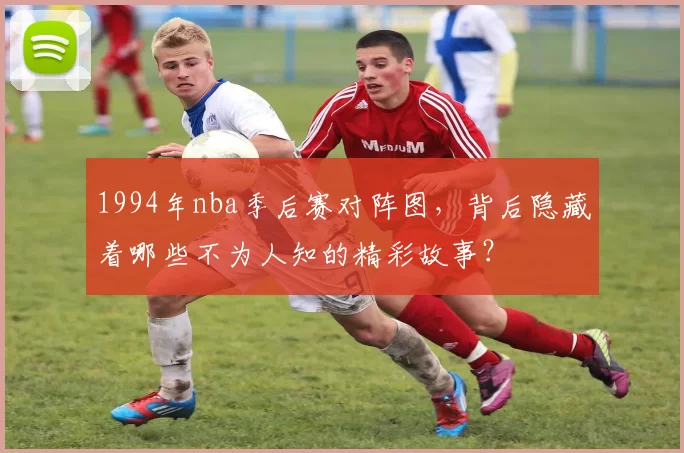 1994年nba季后赛对阵图，背后隐藏着哪些不为人知的精彩故事？