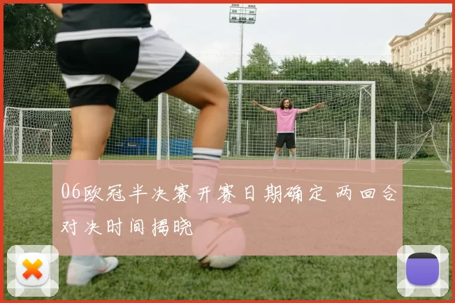 06欧冠半决赛开赛日期确定 两回合对决时间揭晓