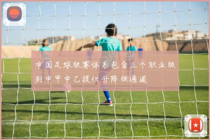中国足球联赛体系包含三个职业级别中甲中乙提供升降级通道