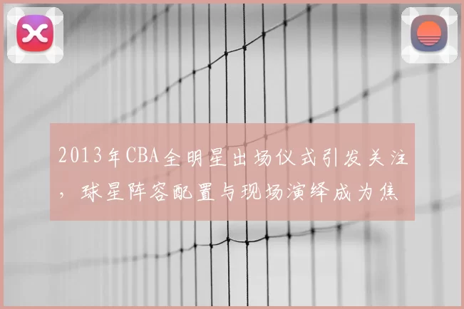2013年CBA全明星出场仪式引发关注，球星阵容配置与现场演绎成为焦点