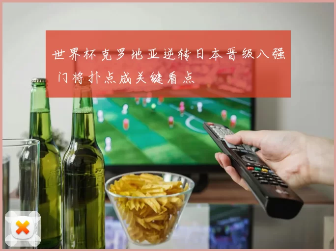 世界杯克罗地亚逆转日本晋级八强 门将扑点成关键看点