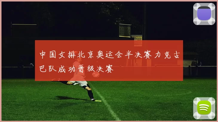 中国女排北京奥运会半决赛力克古巴队成功晋级决赛