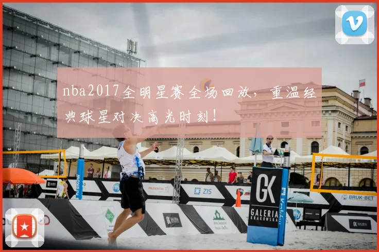 nba2017全明星赛全场回放，重温经典球星对决高光时刻！