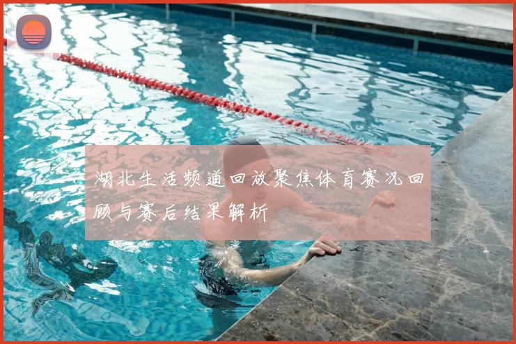 湖北生活频道回放聚焦体育赛况回顾与赛后结果解析