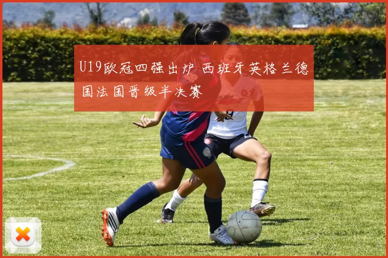 U19欧冠四强出炉 西班牙英格兰德国法国晋级半决赛