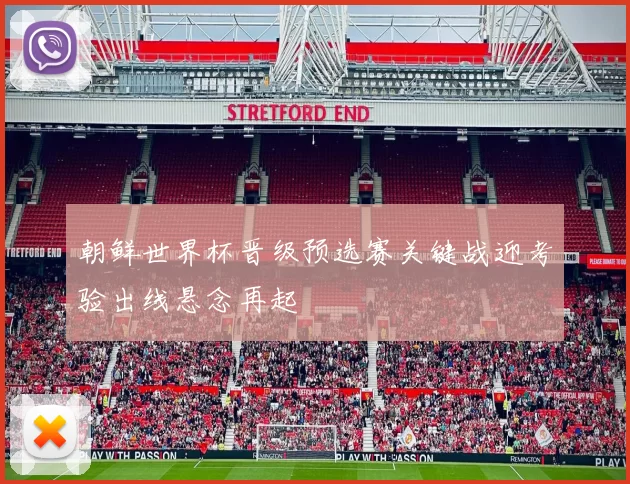 朝鲜世界杯晋级预选赛关键战迎考验出线悬念再起