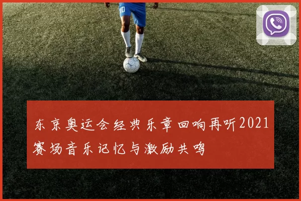 东京奥运会经典乐章回响再听2021赛场音乐记忆与激励共鸣