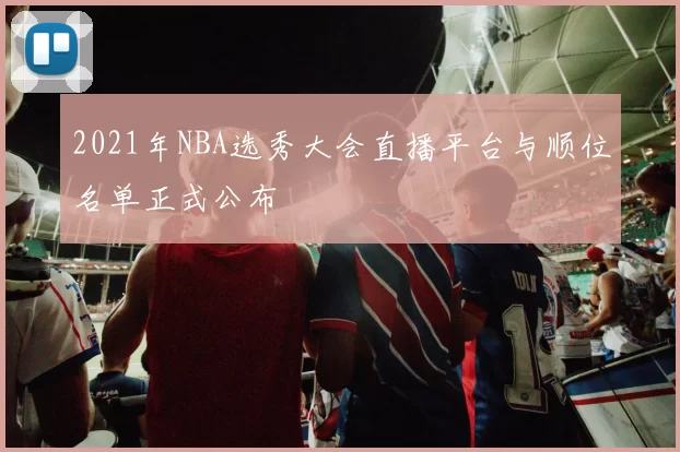 2021年NBA选秀大会直播平台与顺位名单正式公布