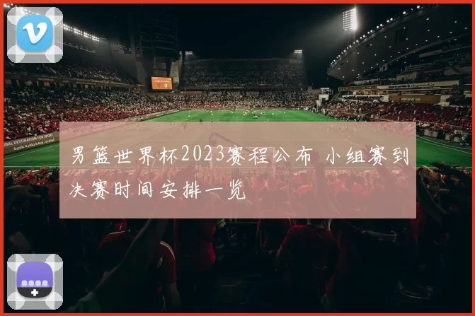 男篮世界杯2023赛程公布 小组赛到决赛时间安排一览