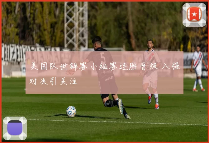 美国队世锦赛小组赛连胜晋级 八强对决引关注