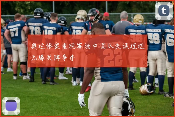 奥运惨案重现赛场中国队失误连连无缘奖牌争夺