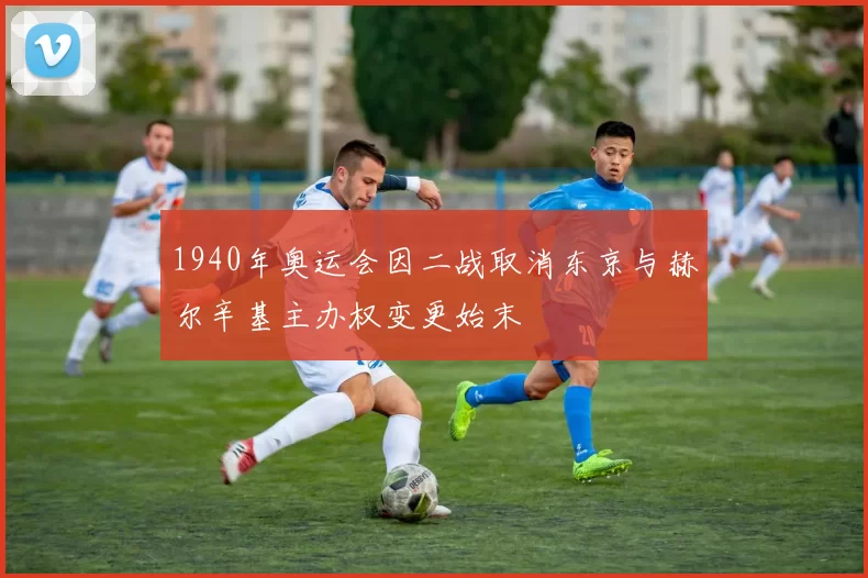 1940年奥运会因二战取消东京与赫尔辛基主办权变更始末