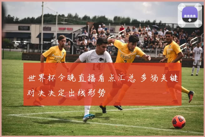 世界杯今晚直播看点汇总 多场关键对决决定出线形势