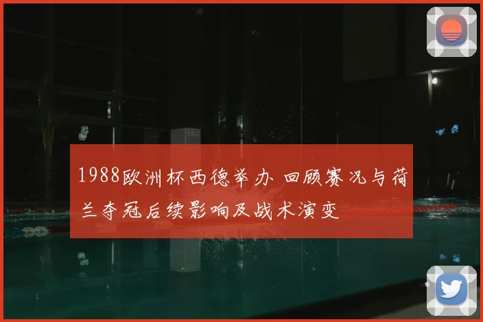 1988欧洲杯西德举办 回顾赛况与荷兰夺冠后续影响及战术演变