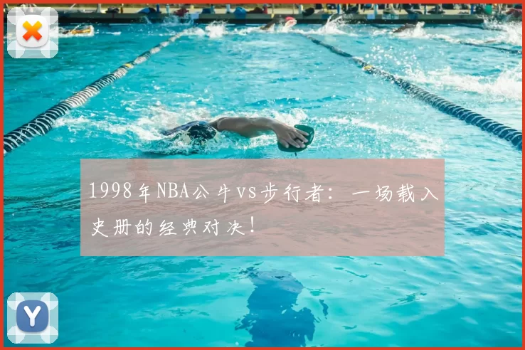 1998年NBA公牛vs步行者：一场载入史册的经典对决！