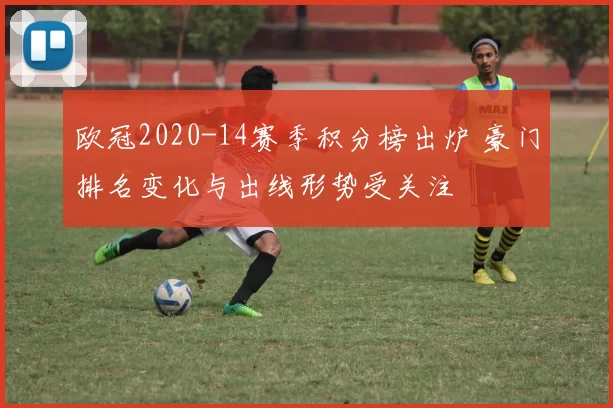 欧冠2020-14赛季积分榜出炉 豪门排名变化与出线形势受关注